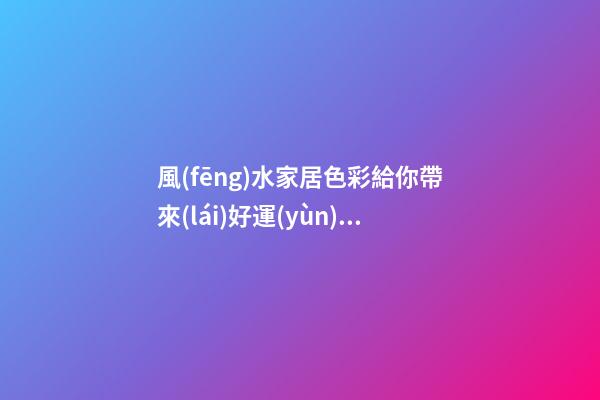 風(fēng)水家居色彩給你帶來(lái)好運(yùn)氣 風(fēng)水學(xué)色彩禁忌